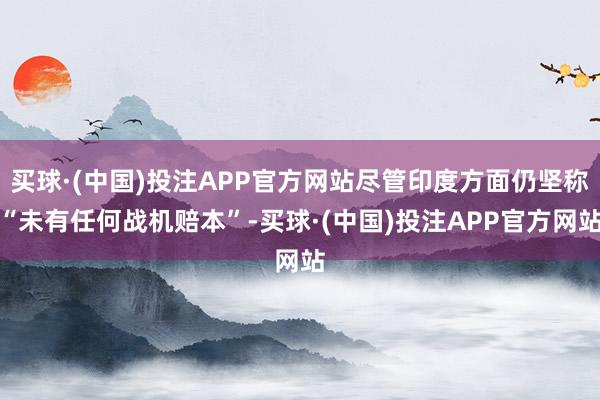 买球·(中国)投注APP官方网站尽管印度方面仍坚称“未有任何战机赔本”-买球·(中国)投注APP官方网站