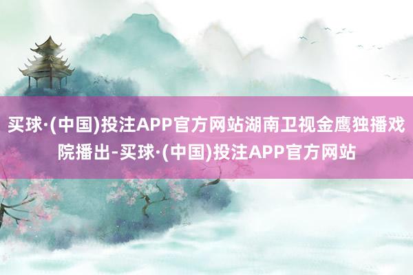 买球·(中国)投注APP官方网站湖南卫视金鹰独播戏院播出-买球·(中国)投注APP官方网站