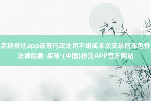 足球投注app该等行政处罚不组成本次交易的本色性法律阻截-买球·(中国)投注APP官方网站