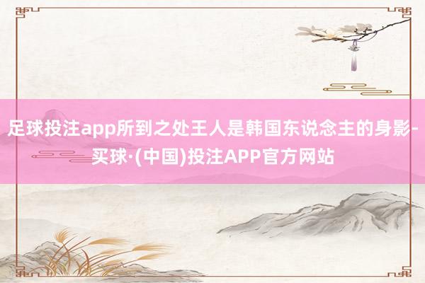 足球投注app所到之处王人是韩国东说念主的身影-买球·(中国)投注APP官方网站