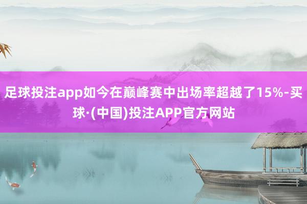 足球投注app如今在巅峰赛中出场率超越了15%-买球·(中国)投注APP官方网站