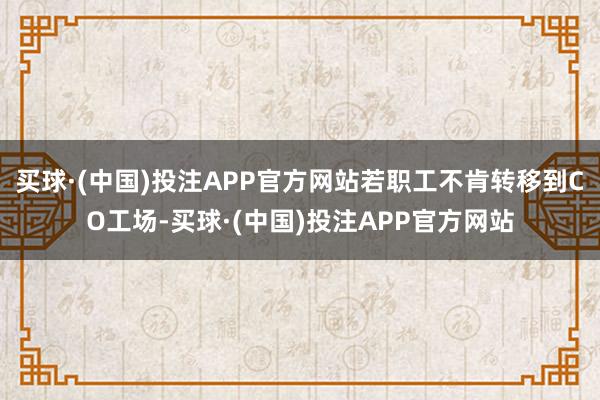 买球·(中国)投注APP官方网站若职工不肯转移到CO工场-买球·(中国)投注APP官方网站