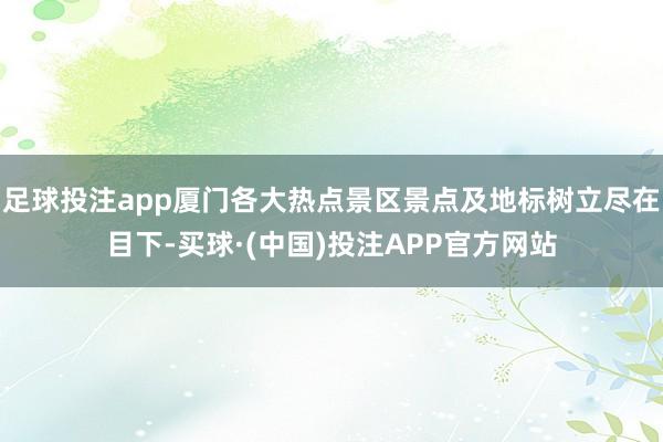 足球投注app厦门各大热点景区景点及地标树立尽在目下-买球·(中国)投注APP官方网站