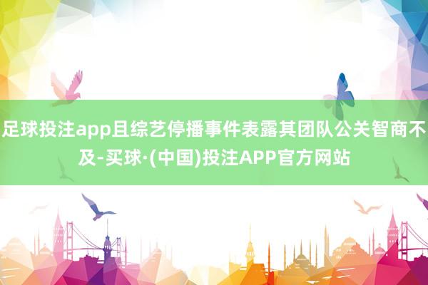足球投注app且综艺停播事件表露其团队公关智商不及-买球·(中国)投注APP官方网站