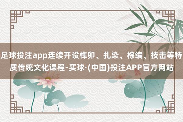 足球投注app连续开设榫卯、扎染、棕编、技击等特质传统文化课程-买球·(中国)投注APP官方网站