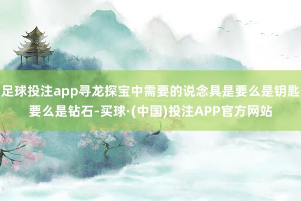 足球投注app寻龙探宝中需要的说念具是要么是钥匙要么是钻石-买球·(中国)投注APP官方网站