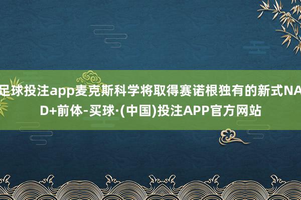足球投注app麦克斯科学将取得赛诺根独有的新式NAD+前体-买球·(中国)投注APP官方网站