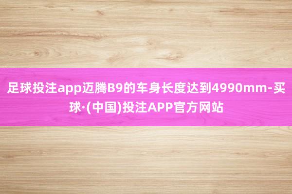 足球投注app迈腾B9的车身长度达到4990mm-买球·(中国)投注APP官方网站