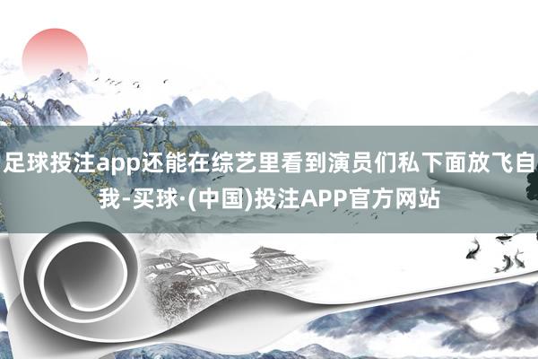 足球投注app还能在综艺里看到演员们私下面放飞自我-买球·(中国)投注APP官方网站