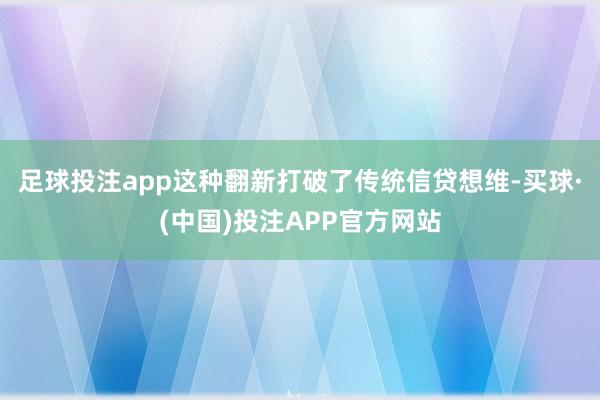 足球投注app这种翻新打破了传统信贷想维-买球·(中国)投注APP官方网站