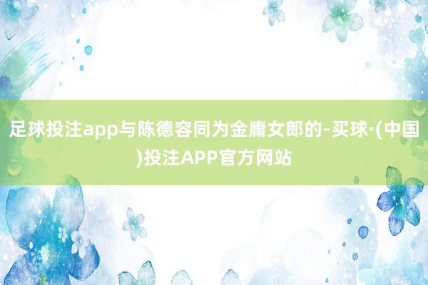 足球投注app与陈德容同为金庸女郎的-买球·(中国)投注APP官方网站