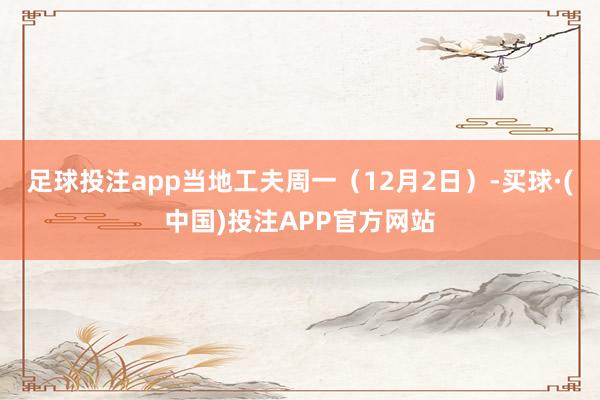 足球投注app　　当地工夫周一（12月2日）-买球·(中国)投注APP官方网站