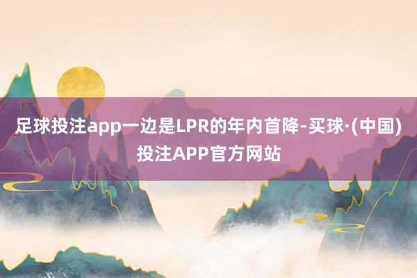 足球投注app一边是LPR的年内首降-买球·(中国)投注APP官方网站