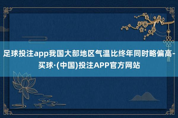 足球投注app我国大部地区气温比终年同时略偏高-买球·(中国)投注APP官方网站