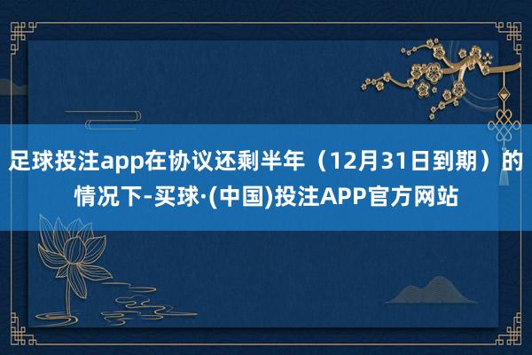 足球投注app在协议还剩半年（12月31日到期）的情况下-买球·(中国)投注APP官方网站