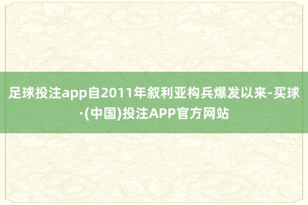 足球投注app自2011年叙利亚构兵爆发以来-买球·(中国)投注APP官方网站