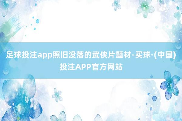 足球投注app照旧没落的武侠片题材-买球·(中国)投注APP官方网站