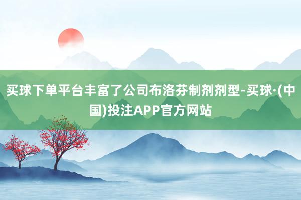 买球下单平台丰富了公司布洛芬制剂剂型-买球·(中国)投注APP官方网站
