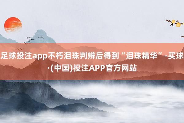足球投注app不朽泪珠判辨后得到“泪珠精华”-买球·(中国)投注APP官方网站