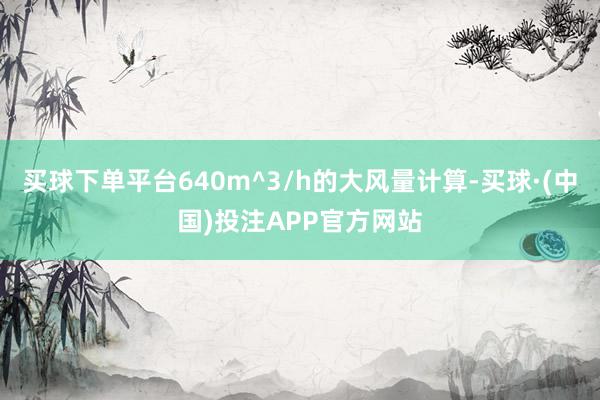 买球下单平台640m^3/h的大风量计算-买球·(中国)投注APP官方网站