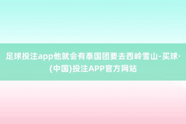 足球投注app他就会有泰国团要去西岭雪山-买球·(中国)投注APP官方网站