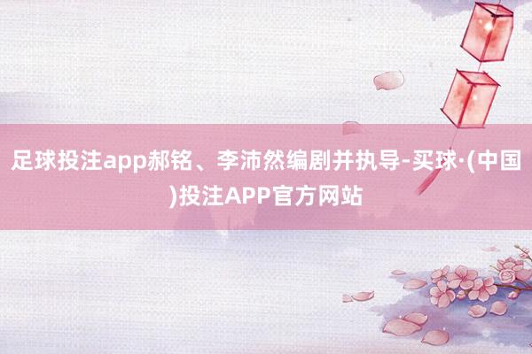 足球投注app郝铭、李沛然编剧并执导-买球·(中国)投注APP官方网站