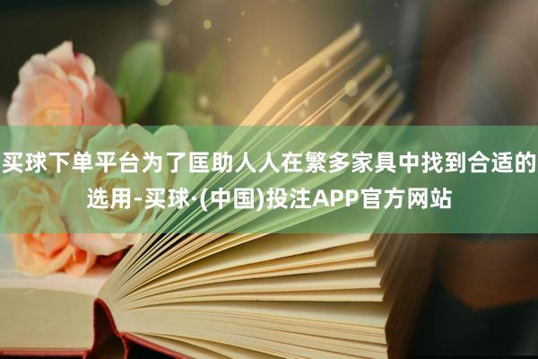 买球下单平台为了匡助人人在繁多家具中找到合适的选用-买球·(中国)投注APP官方网站
