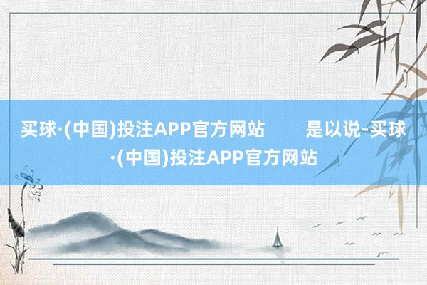 买球·(中国)投注APP官方网站        是以说-买球·(中国)投注APP官方网站