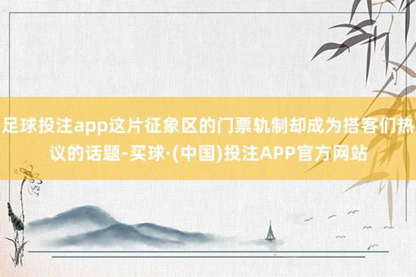 足球投注app这片征象区的门票轨制却成为搭客们热议的话题-买球·(中国)投注APP官方网站