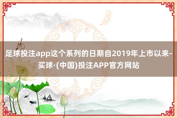足球投注app这个系列的日期自2019年上市以来-买球·(中国)投注APP官方网站