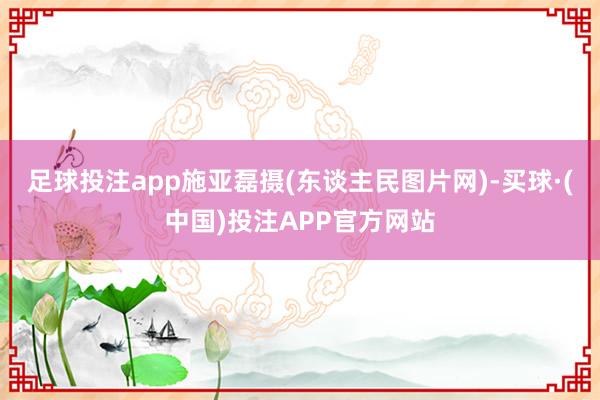 足球投注app施亚磊摄(东谈主民图片网)-买球·(中国)投注APP官方网站