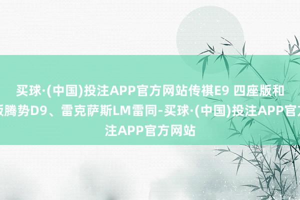 买球·(中国)投注APP官方网站传祺E9 四座版和四座版腾势D9、雷克萨斯LM雷同-买球·(中国)投注APP官方网站