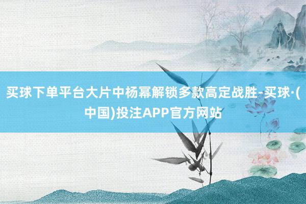 买球下单平台大片中杨幂解锁多款高定战胜-买球·(中国)投注APP官方网站