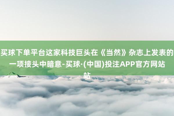 买球下单平台这家科技巨头在《当然》杂志上发表的一项接头中暗意-买球·(中国)投注APP官方网站
