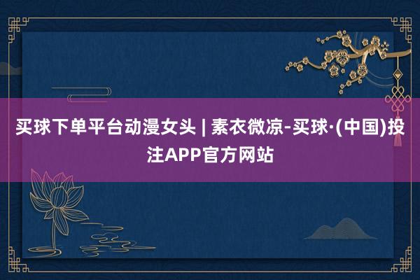 买球下单平台动漫女头 | 素衣微凉-买球·(中国)投注APP官方网站