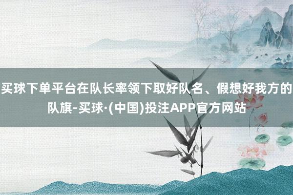 买球下单平台在队长率领下取好队名、假想好我方的队旗-买球·(中国)投注APP官方网站