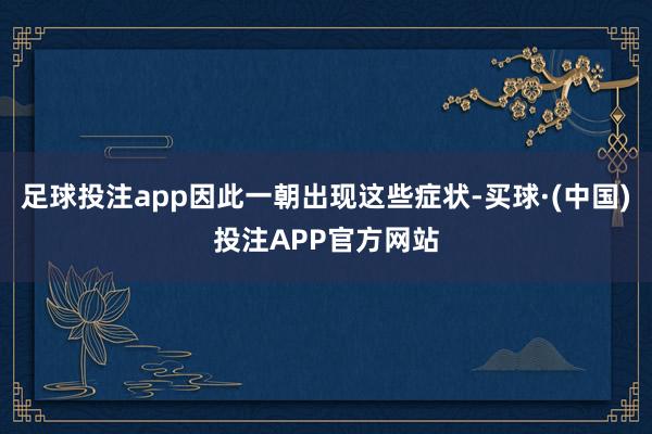 足球投注app因此一朝出现这些症状-买球·(中国)投注APP官方网站
