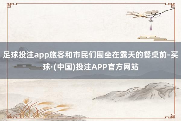 足球投注app旅客和市民们围坐在露天的餐桌前-买球·(中国)投注APP官方网站