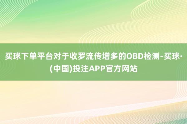买球下单平台对于收罗流传增多的OBD检测-买球·(中国)投注APP官方网站