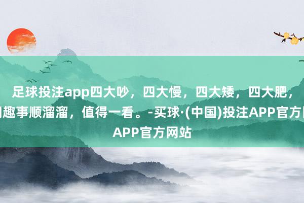 足球投注app四大吵，四大慢，四大矮，四大肥，奇闻趣事顺溜溜，值得一看。-买球·(中国)投注APP官方网站