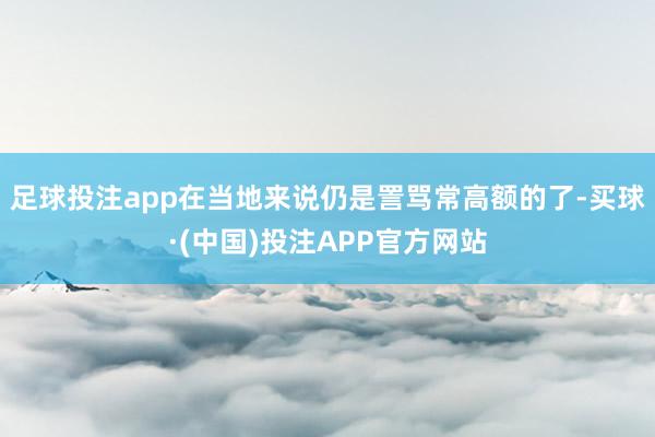 足球投注app在当地来说仍是詈骂常高额的了-买球·(中国)投注APP官方网站