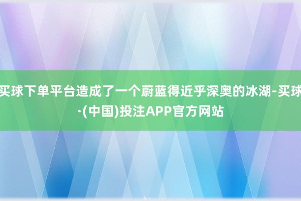 买球下单平台造成了一个蔚蓝得近乎深奥的冰湖-买球·(中国)投注APP官方网站