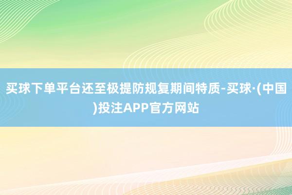 买球下单平台还至极提防规复期间特质-买球·(中国)投注APP官方网站