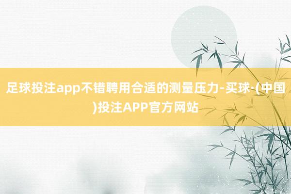 足球投注app不错聘用合适的测量压力-买球·(中国)投注APP官方网站