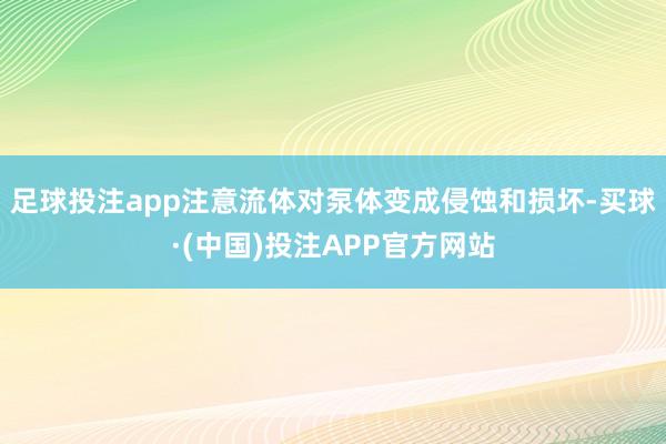 足球投注app注意流体对泵体变成侵蚀和损坏-买球·(中国)投注APP官方网站