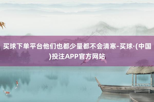 买球下单平台他们也都少量都不会清寒-买球·(中国)投注APP官方网站