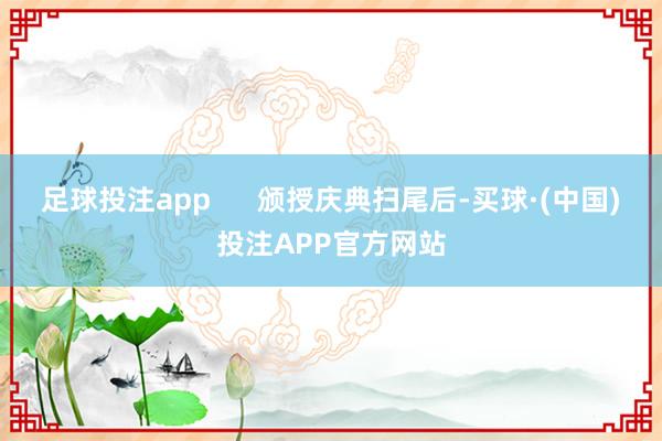 足球投注app      颁授庆典扫尾后-买球·(中国)投注APP官方网站