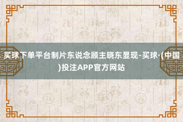 买球下单平台制片东说念顾主晓东显现-买球·(中国)投注APP官方网站