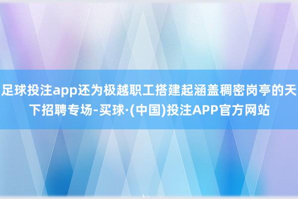 足球投注app还为极越职工搭建起涵盖稠密岗亭的天下招聘专场-买球·(中国)投注APP官方网站