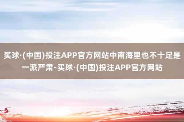 买球·(中国)投注APP官方网站中南海里也不十足是一派严肃-买球·(中国)投注APP官方网站